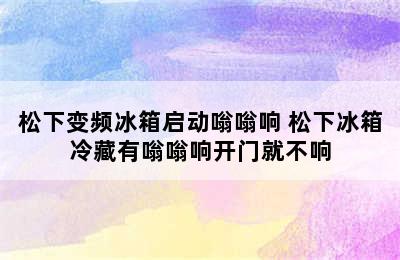 松下变频冰箱启动嗡嗡响 松下冰箱冷藏有嗡嗡响开门就不响